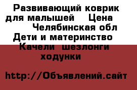 Развивающий коврик для малышей  › Цена ­ 1 000 - Челябинская обл. Дети и материнство » Качели, шезлонги, ходунки   